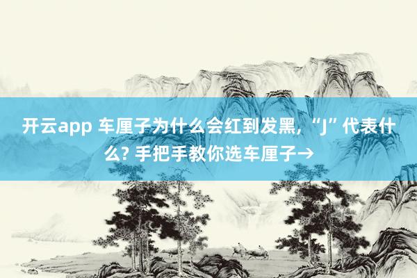 开云app 车厘子为什么会红到发黑, “J”代表什么? 手把手教你选车厘子→