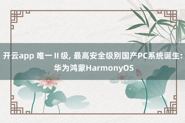 开云app 唯一Ⅱ级, 最高安全级别国产PC系统诞生: 华为鸿蒙HarmonyOS
