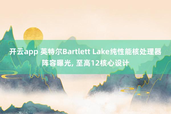 开云app 英特尔Bartlett Lake纯性能核处理器阵容曝光, 至高12核心设计