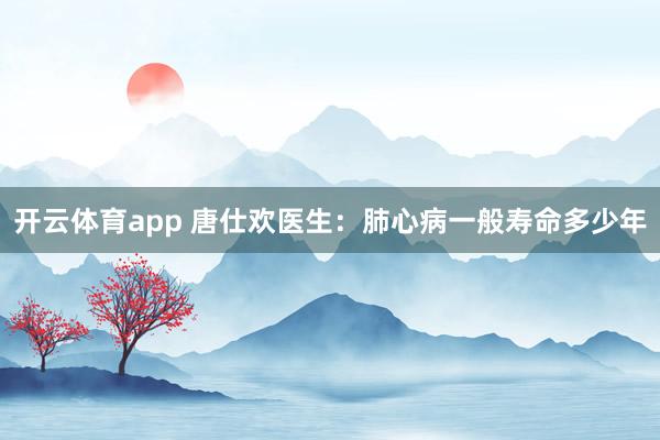 开云体育app 唐仕欢医生：肺心病一般寿命多少年