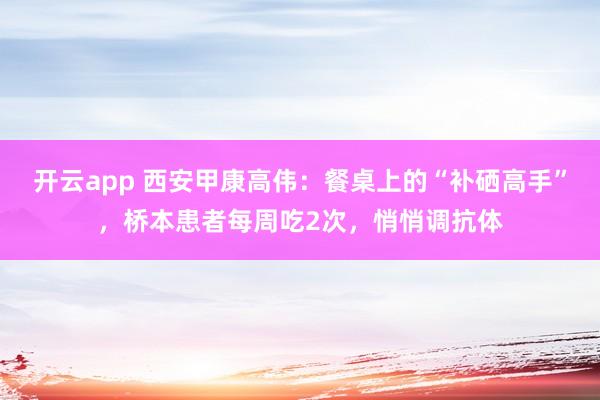 开云app 西安甲康高伟:餐桌上的“补硒高手”,桥本患者每周吃2次,悄悄调抗体