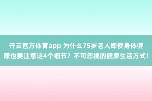 开云官方体育app 为什么75岁老人即使身体健康也要注意这4个细节?不可忽视的健康生活方式!