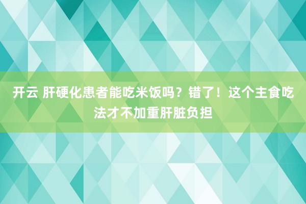 开云 肝硬化患者能吃米饭吗?错了!这个主食吃法才不加重肝脏负担