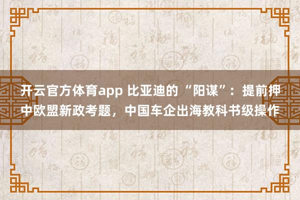 开云官方体育app 比亚迪的 “阳谋”:提前押中欧盟新政考题,中国车企出海教科书级操作