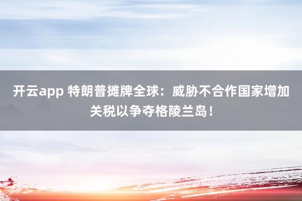 开云app 特朗普摊牌全球：威胁不合作国家增加关税以争夺格陵兰岛！