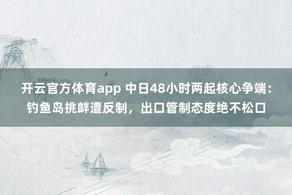 开云官方体育app 中日48小时两起核心争端：钓鱼岛挑衅遭反制，出口管制态度绝不松口