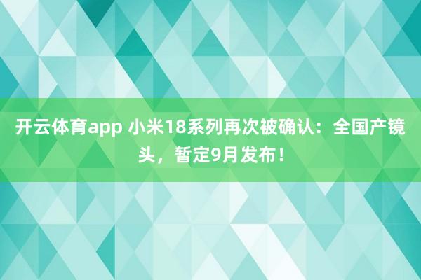 开云体育app 小米18系列再次被确认:全国产镜头,暂定9月发布!