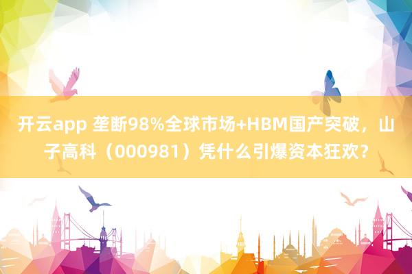 开云app 垄断98%全球市场+HBM国产突破，山子高科（000981）凭什么引爆资本狂欢？