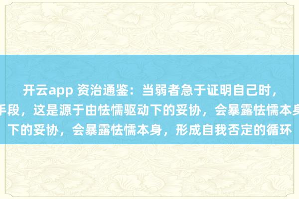 开云app 资治通鉴：当弱者急于证明自己时，往往会采取适得其反的手段，这是源于由怯懦驱动下的妥协，会暴露怯懦本身，形成自我否定的循环