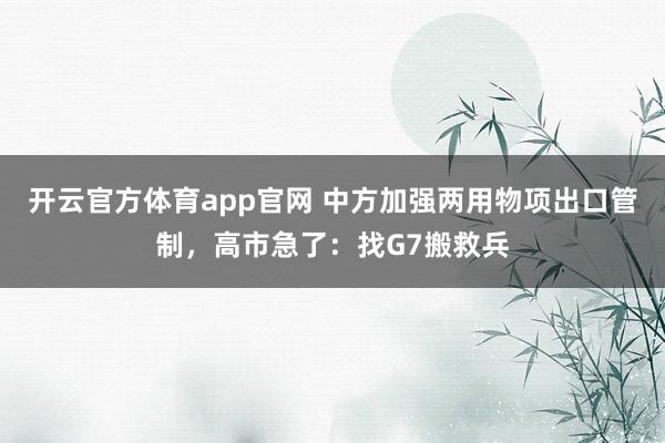 开云官方体育app官网 中方加强两用物项出口管制，高市急了：找G7搬救兵
