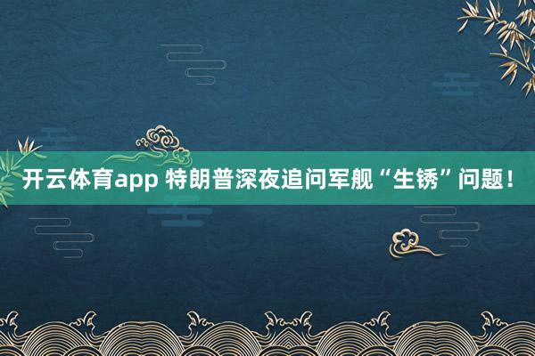 开云体育app 特朗普深夜追问军舰“生锈”问题！