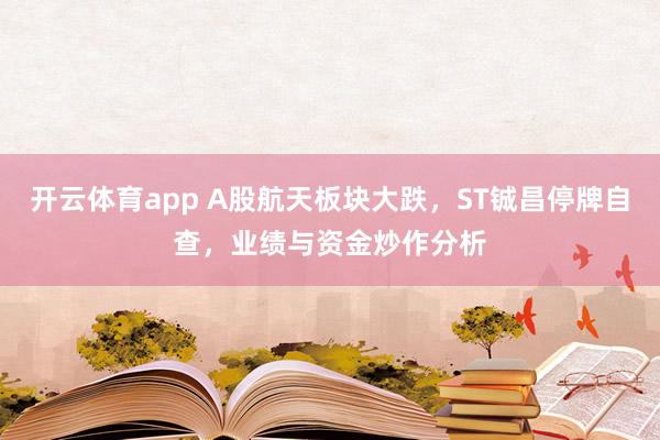 开云体育app A股航天板块大跌，ST铖昌停牌自查，业绩与资金炒作分析