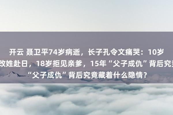 开云 聂卫平74岁病逝,长子孔令文痛哭:10岁因父母婚姻破裂改姓赴日,18岁拒见亲爹,15年“父子成仇”背后究竟藏着什么隐情?
