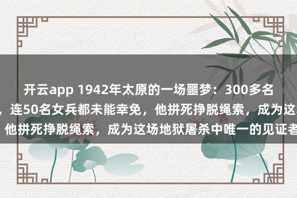 开云app 1942年太原的一场噩梦：300多名中国战俘沦为日军“靶子”，连50名女兵都未能幸免，他拼死挣脱绳索，成为这场地狱屠杀中唯一的见证者！