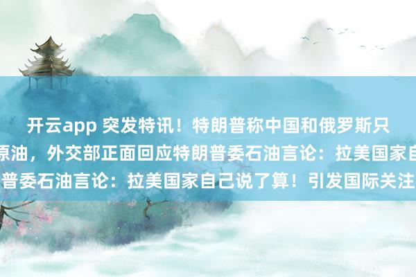 开云app 突发特讯!特朗普称中国和俄罗斯只能在美国控制下购买委原油,外交部正面回应特朗普委石油言论:拉美国家自己说了算!引发国际关注