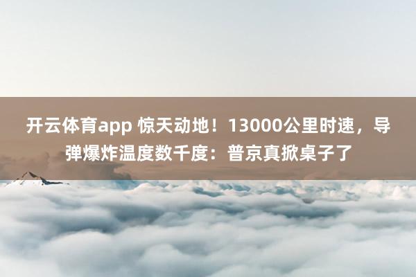 开云体育app 惊天动地！13000公里时速，导弹爆炸温度数千度：普京真掀桌子了