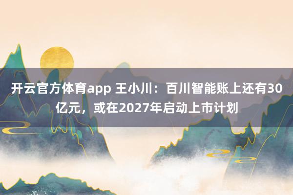 开云官方体育app 王小川：百川智能账上还有30亿元，或在2027年启动上市计划