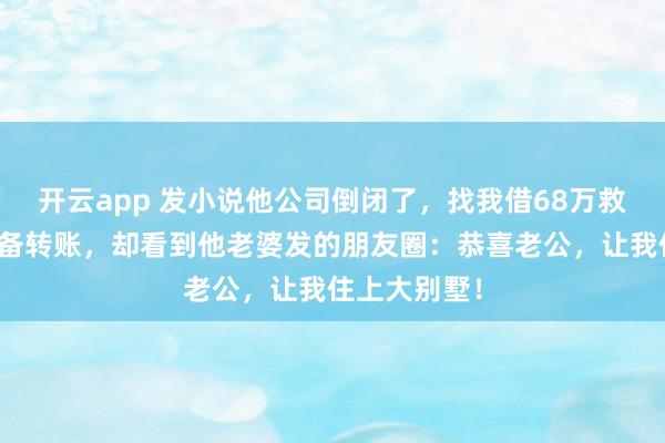 开云app 发小说他公司倒闭了，找我借68万救急，我正准备转账，却看到他老婆发的朋友圈：恭喜老公，让我住上大别墅！