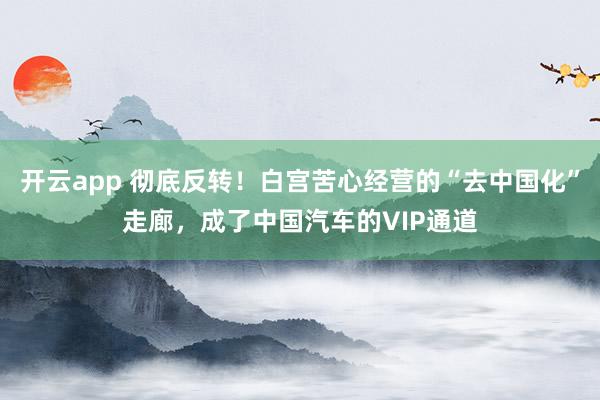 开云app 彻底反转！白宫苦心经营的“去中国化”走廊，成了中国汽车的VIP通道