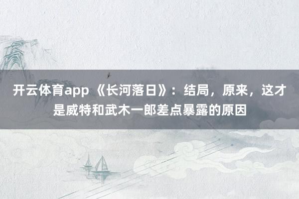 开云体育app 《长河落日》：结局，原来，这才是威特和武木一郎差点暴露的原因