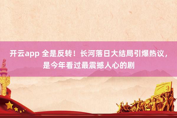 开云app 全是反转！长河落日大结局引爆热议，是今年看过最震撼人心的剧