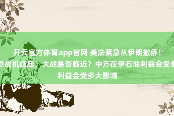 开云官方体育app官网 美法紧急从伊朗撤侨!美国调派战机施压,大战是否临近?中方在伊石油利益会受多大影响