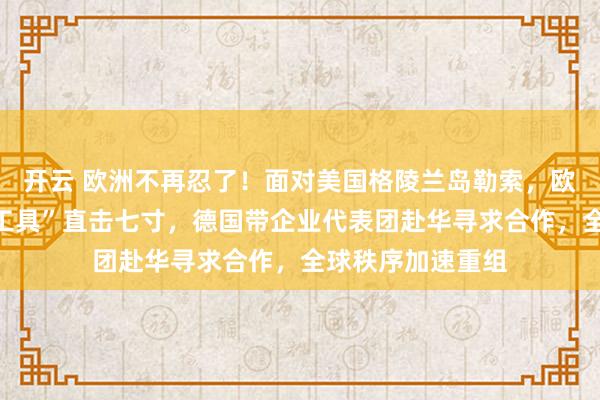 开云 欧洲不再忍了！面对美国格陵兰岛勒索，欧盟启动“反胁迫工具”直击七寸，德国带企业代表团赴华寻求合作，全球秩序加速重组
