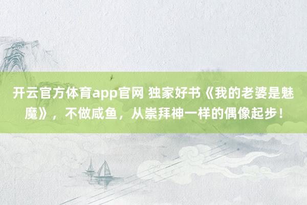 开云官方体育app官网 独家好书《我的老婆是魅魔》，不做咸鱼，从崇拜神一样的偶像起步！