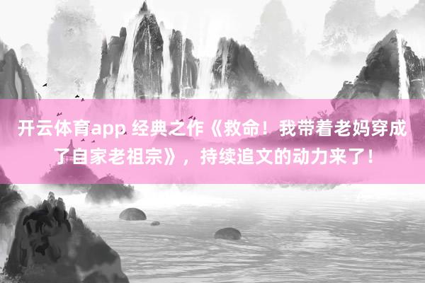 开云体育app 经典之作《救命!我带着老妈穿成了自家老祖宗》,持续追文的动力来了!