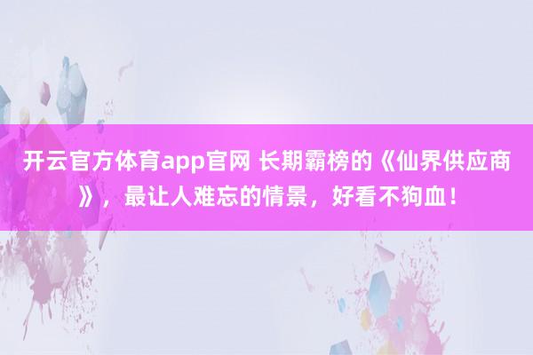 开云官方体育app官网 长期霸榜的《仙界供应商》，最让人难忘的情景，好看不狗血！