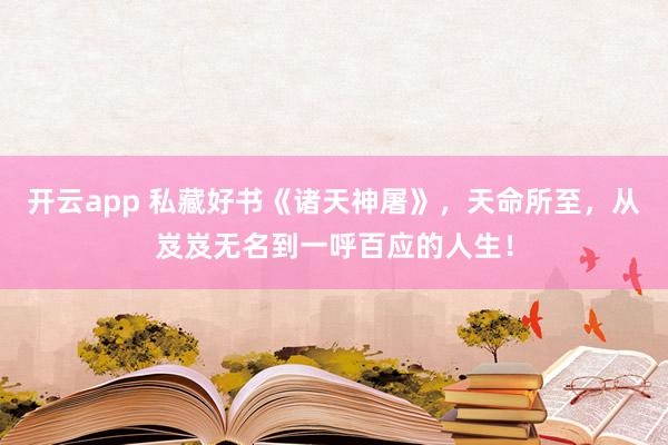 开云app 私藏好书《诸天神屠》,天命所至,从岌岌无名到一呼百应的人生!