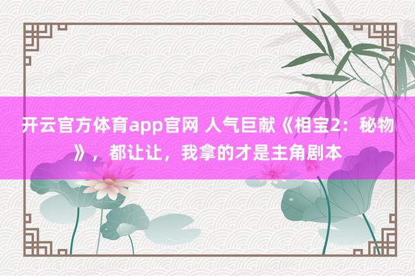 开云官方体育app官网 人气巨献《相宝2：秘物》，都让让，我拿的才是主角剧本