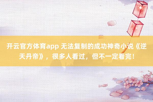 开云官方体育app 无法复制的成功神奇小说《逆天丹帝》，很多人看过，但不一定看完！