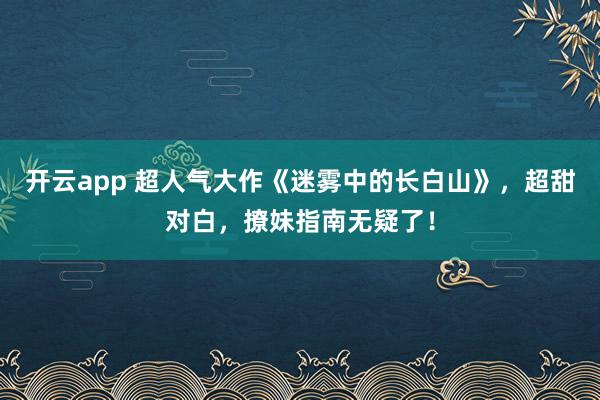 开云app 超人气大作《迷雾中的长白山》，超甜对白，撩妹指南无疑了！