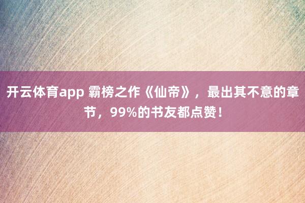 开云体育app 霸榜之作《仙帝》，最出其不意的章节，99%的书友都点赞！