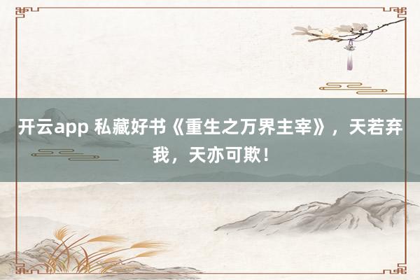 开云app 私藏好书《重生之万界主宰》,天若弃我,天亦可欺!