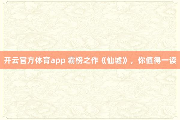 开云官方体育app 霸榜之作《仙墟》，你值得一读