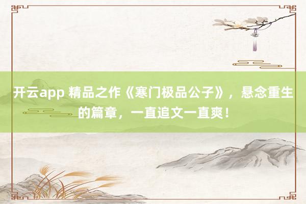 开云app 精品之作《寒门极品公子》,悬念重生的篇章,一直追文一直爽!