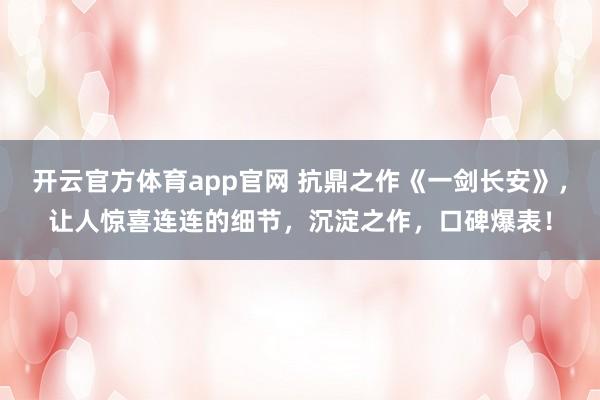 开云官方体育app官网 抗鼎之作《一剑长安》，让人惊喜连连的细节，沉淀之作，口碑爆表！