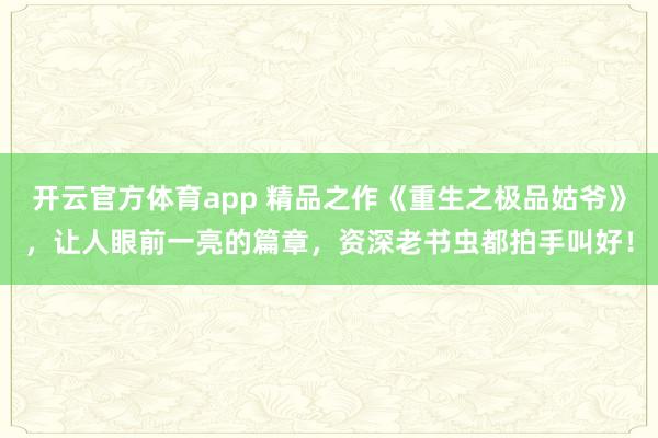 开云官方体育app 精品之作《重生之极品姑爷》，让人眼前一亮的篇章，资深老书虫都拍手叫好！