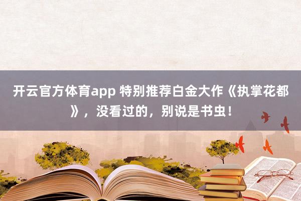 开云官方体育app 特别推荐白金大作《执掌花都》，没看过的，别说是书虫！