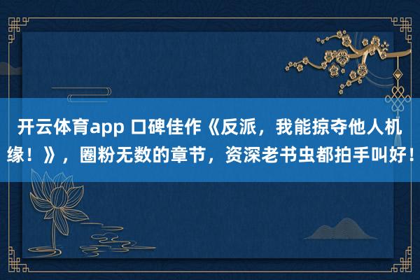 开云体育app 口碑佳作《反派，我能掠夺他人机缘！》，圈粉无数的章节，资深老书虫都拍手叫好！