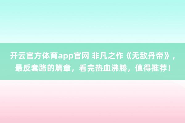 开云官方体育app官网 非凡之作《无敌丹帝》,最反套路的篇章,看完热血沸腾,值得推荐!