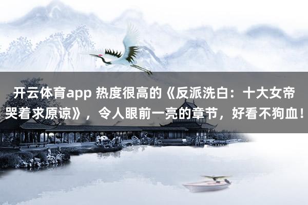 开云体育app 热度很高的《反派洗白：十大女帝哭着求原谅》，令人眼前一亮的章节，好看不狗血！