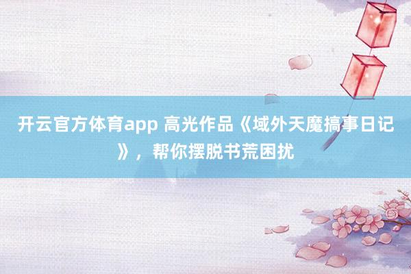 开云官方体育app 高光作品《域外天魔搞事日记》，帮你摆脱书荒困扰