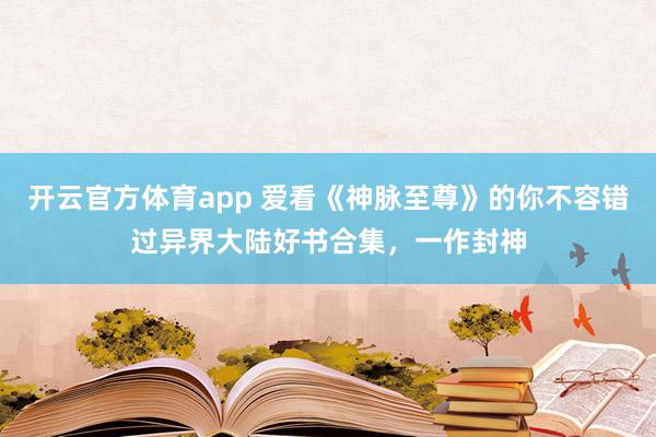 开云官方体育app 爱看《神脉至尊》的你不容错过异界大陆好书合集,一作封神