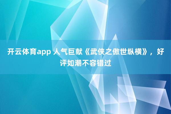 开云体育app 人气巨献《武侠之傲世纵横》，好评如潮不容错过