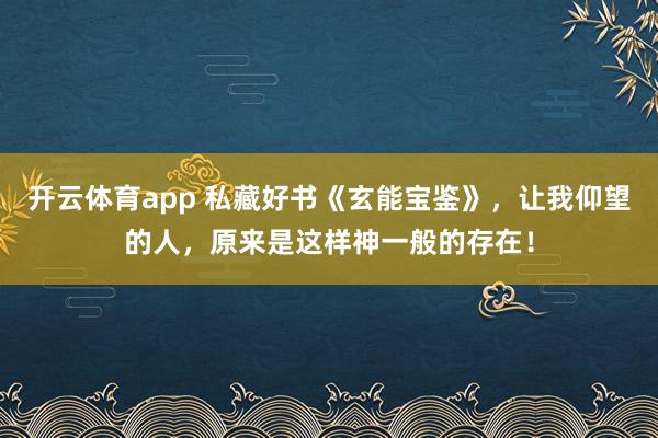 开云体育app 私藏好书《玄能宝鉴》，让我仰望的人，原来是这样神一般的存在！