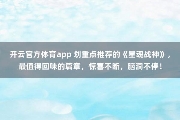 开云官方体育app 划重点推荐的《星魂战神》，最值得回味的篇章，惊喜不断，脑洞不停！