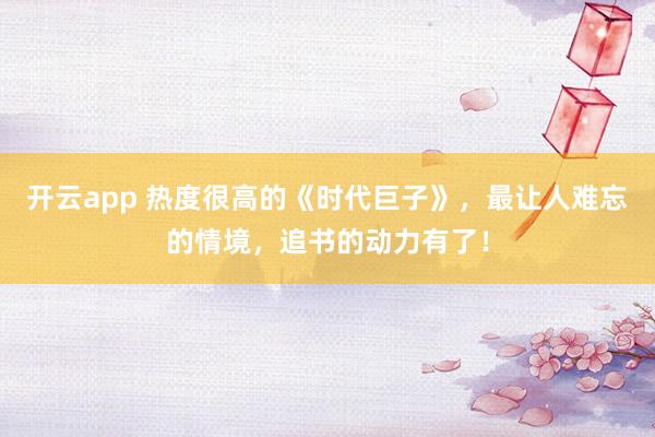 开云app 热度很高的《时代巨子》，最让人难忘的情境，追书的动力有了！